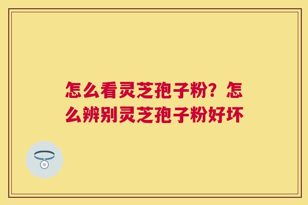 怎么看灵芝孢子粉?怎么辨别灵芝孢子粉好坏 怎么看灵芝孢子粉?怎么辨别灵芝孢子粉好坏