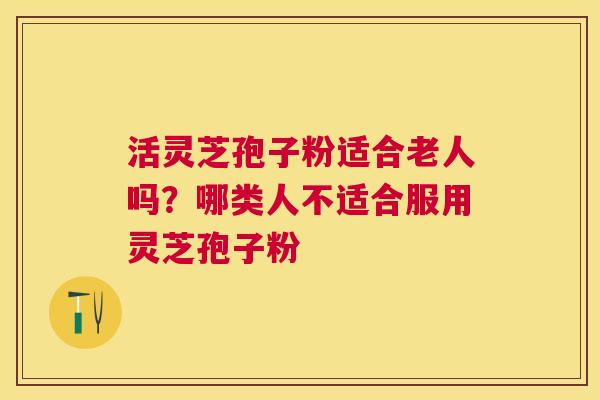 活灵芝孢子粉适合老人吗?哪类人不适合服用灵芝孢子粉 活灵芝孢子粉适合老人吗?哪类人不适合服用灵芝孢子粉