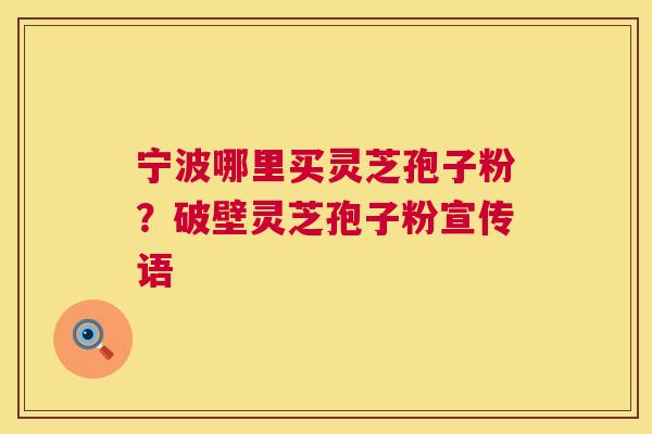 宁波哪里买灵芝孢子粉?破壁灵芝孢子粉宣传语 宁波哪里买灵芝孢子粉?破壁灵芝孢子粉宣传语