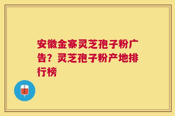 安徽金寨灵芝孢子粉广告?灵芝孢子粉产地排行榜 安徽金寨灵芝孢子粉广告?灵芝孢子粉产地排行榜