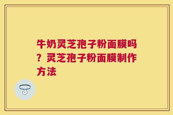 牛奶灵芝孢子粉面膜吗？灵芝孢子粉面膜制作方法