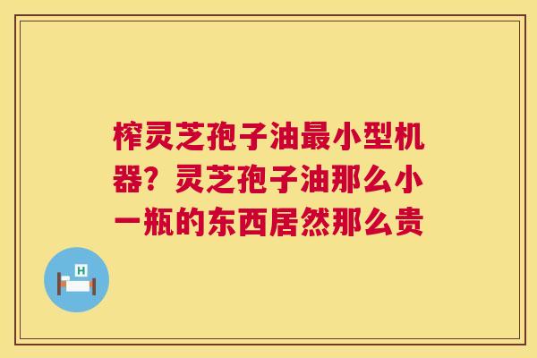 榨灵芝孢子油小型机器？灵芝孢子油那么小一瓶的东西居然那么贵