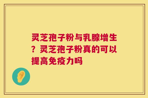 灵芝孢子粉与乳腺增生？灵芝孢子粉真的可以提高免疫力吗