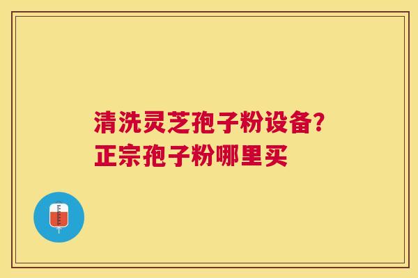 清洗灵芝孢子粉设备?正宗孢子粉哪里买 清洗灵芝孢子粉设备?正宗孢子粉哪里买