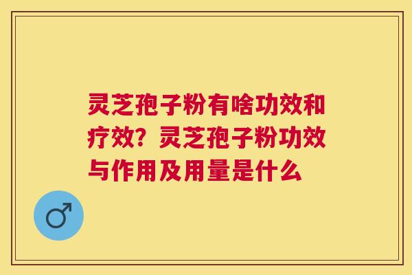 灵芝孢子粉有啥功效和疗效?灵芝孢子粉功效与作用及用量是什么 灵芝孢子粉有啥功效和疗效?灵芝孢子粉功效与作用及用量是什么