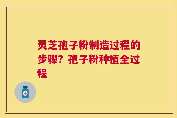 灵芝孢子粉制造过程的步骤?孢子粉种植全过程 灵芝孢子粉制造过程的步骤?孢子粉种植全过程
