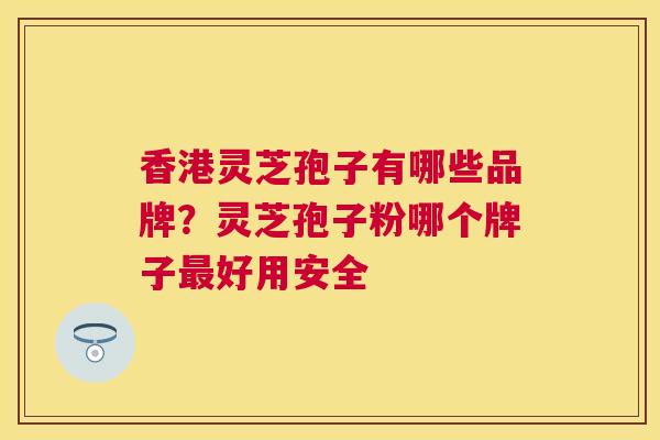 香港灵芝孢子有哪些品牌?灵芝孢子粉哪个牌子好用安全 香港灵芝孢子有哪些品牌?灵芝孢子粉哪个牌子好用安全