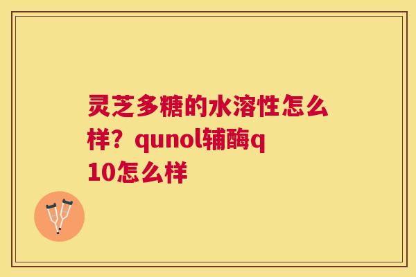 灵芝多糖的水溶性怎么样?qunol辅酶q10怎么样 灵芝多糖的水溶性怎么样?qunol辅酶q10怎么样