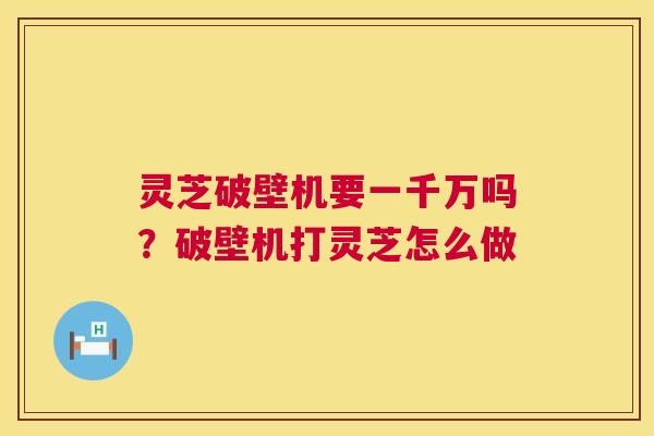 灵芝破壁机要一千万吗?破壁机打灵芝怎么做 灵芝破壁机要一千万吗?破壁机打灵芝怎么做
