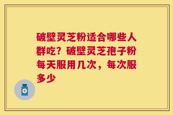 破壁灵芝粉适合哪些人群吃？破壁灵芝孢子粉每天服用几次，每次服多少