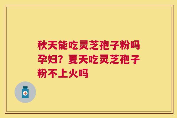 秋天能吃灵芝孢子粉吗孕妇?夏天吃灵芝孢子粉不上火吗 秋天能吃灵芝孢子粉吗孕妇?夏天吃灵芝孢子粉不上火吗