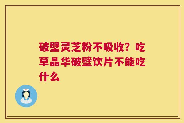 破壁灵芝粉不吸收?吃草晶华破壁饮片不能吃什么 破壁灵芝粉不吸收?吃草晶华破壁饮片不能吃什么