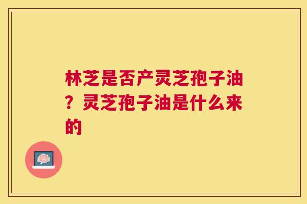 林芝是否产灵芝孢子油？灵芝孢子油是什么来的