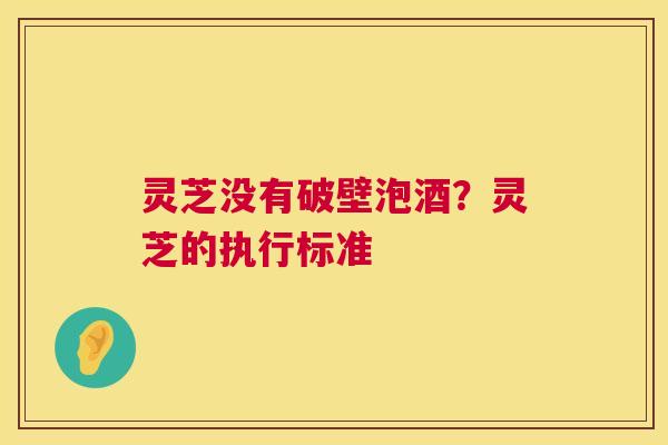 灵芝没有破壁泡酒?灵芝的执行标准 灵芝没有破壁泡酒?灵芝的执行标准