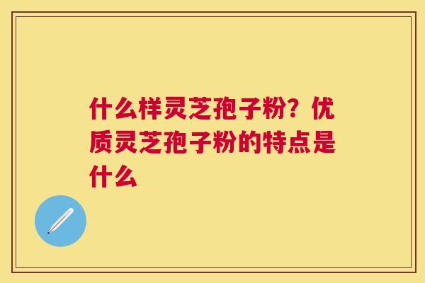 什么样灵芝孢子粉？优质灵芝孢子粉的特点是什么