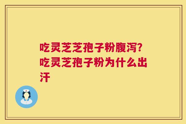吃灵芝芝孢子粉?吃灵芝孢子粉为什么出汗 吃灵芝芝孢子粉?吃灵芝孢子粉为什么出汗