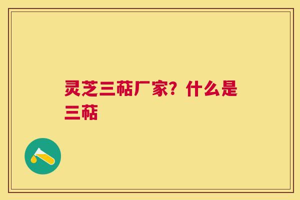 灵芝三萜厂家?什么是三萜 灵芝三萜厂家?什么是三萜