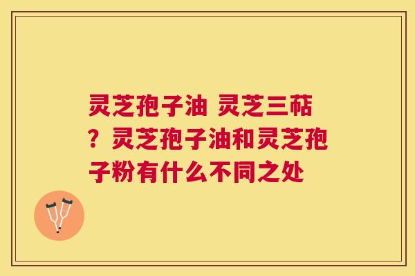 灵芝孢子油 灵芝三萜？灵芝孢子油和灵芝孢子粉有什么不同之处