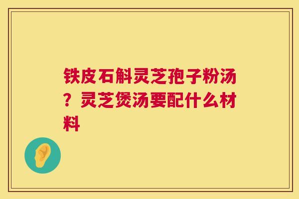 铁皮石斛灵芝孢子粉汤?灵芝煲汤要配什么材料 铁皮石斛灵芝孢子粉汤?灵芝煲汤要配什么材料