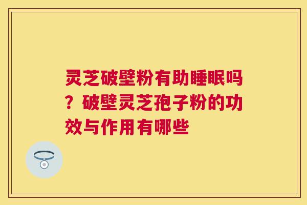 灵芝破壁粉有助吗?破壁灵芝孢子粉的功效与作用有哪些 灵芝破壁粉有助吗?破壁灵芝孢子粉的功效与作用有哪些