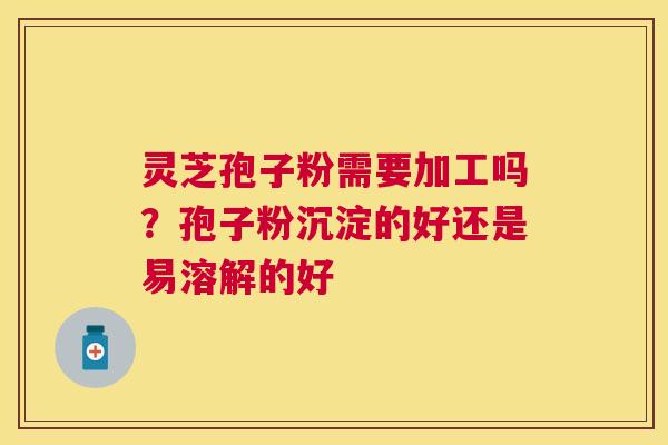 灵芝孢子粉需要加工吗?孢子粉沉淀的好还是易溶解的好 灵芝孢子粉需要加工吗?孢子粉沉淀的好还是易溶解的好