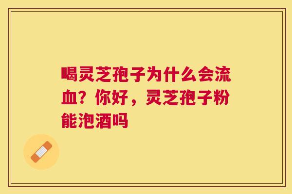 喝灵芝孢子为什么会流?你好,灵芝孢子粉能泡酒吗 喝灵芝孢子为什么会流?你好,灵芝孢子粉能泡酒吗