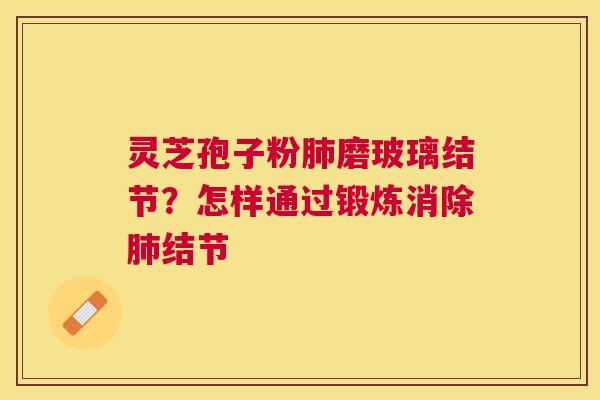 灵芝孢子粉磨玻璃结节?怎样通过锻炼消除结节 灵芝孢子粉磨玻璃结节?怎样通过锻炼消除结节