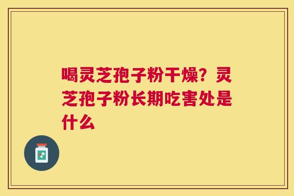 喝灵芝孢子粉干燥？灵芝孢子粉长期吃害处是什么