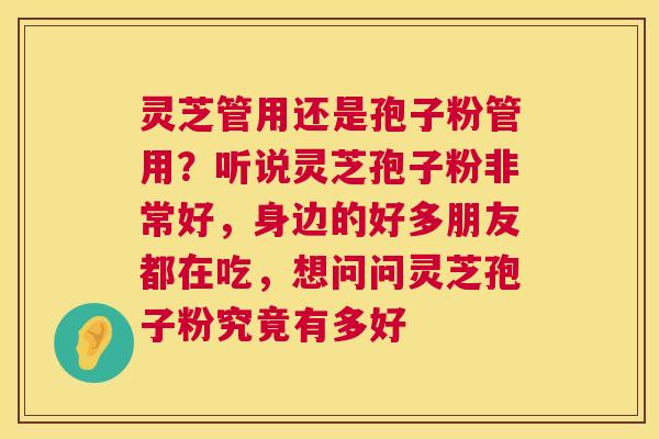 灵芝管用还是孢子粉管用?听说灵芝孢子粉非常好,身边的好多朋友都在吃,想问问灵芝孢子粉究竟有多好 灵芝管用还是孢子粉管用?听说灵芝孢子粉非常好,身边的好多朋友都在吃,想问问灵芝孢子粉究竟有多好