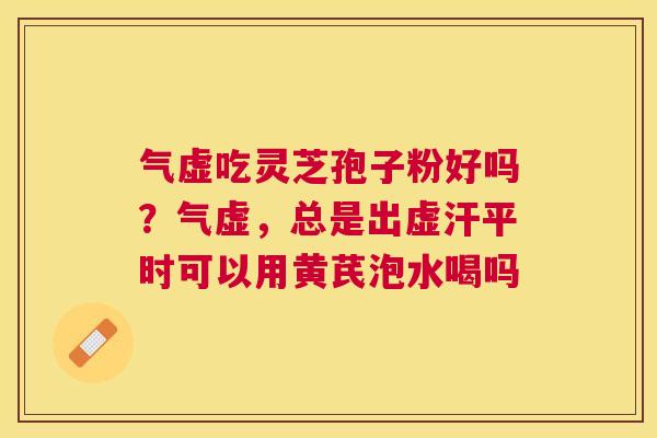 气虚吃灵芝孢子粉好吗?气虚,总是出虚汗平时可以用黄芪泡水喝吗 气虚吃灵芝孢子粉好吗?气虚,总是出虚汗平时可以用黄芪泡水喝吗