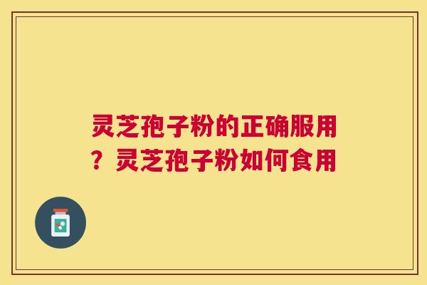 灵芝孢子粉的正确服用？灵芝孢子粉如何食用