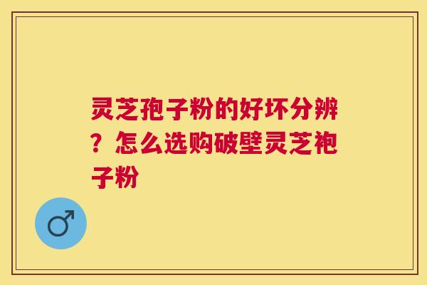 灵芝孢子粉的好坏分辨?怎么选购破壁灵芝袍子粉 灵芝孢子粉的好坏分辨?怎么选购破壁灵芝袍子粉