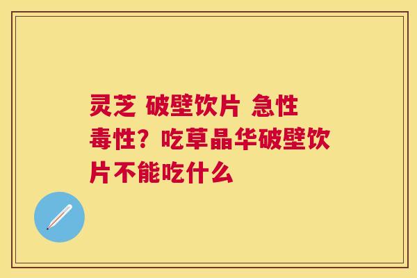灵芝 破壁饮片 急性毒性？吃草晶华破壁饮片不能吃什么