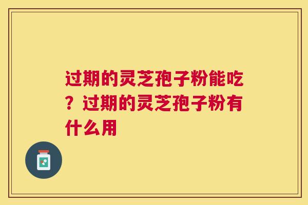 过期的灵芝孢子粉能吃?过期的灵芝孢子粉有什么用 过期的灵芝孢子粉能吃?过期的灵芝孢子粉有什么用