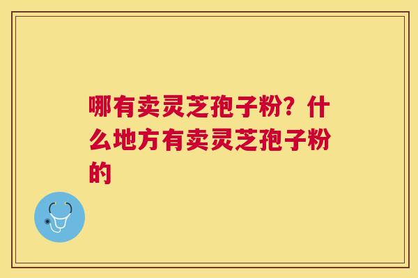 哪有卖灵芝孢子粉?什么地方有卖灵芝孢子粉的 哪有卖灵芝孢子粉?什么地方有卖灵芝孢子粉的