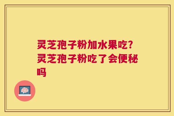灵芝孢子粉加水果吃?灵芝孢子粉吃了会吗 灵芝孢子粉加水果吃?灵芝孢子粉吃了会吗