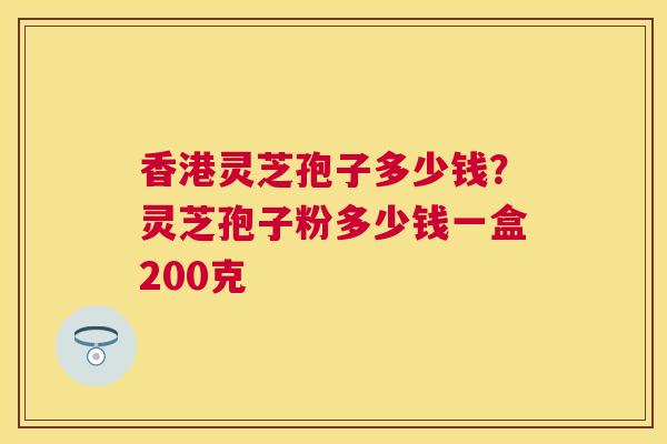香港灵芝孢子多少钱?灵芝孢子粉多少钱一盒200克 香港灵芝孢子多少钱?灵芝孢子粉多少钱一盒200克