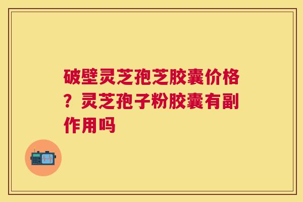 破壁灵芝孢芝胶囊价格?灵芝孢子粉胶囊有副作用吗 破壁灵芝孢芝胶囊价格?灵芝孢子粉胶囊有副作用吗