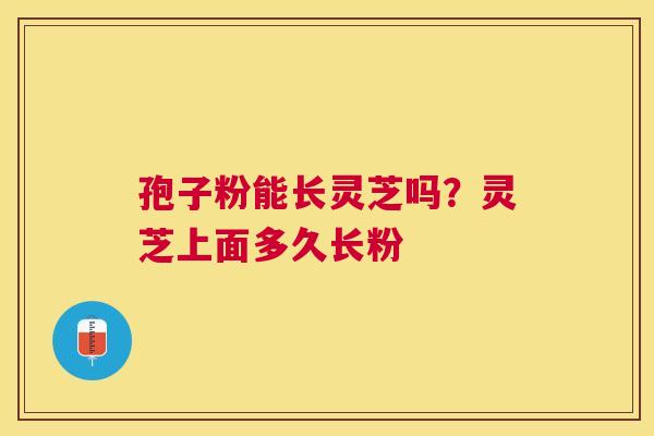 孢子粉能长灵芝吗?灵芝上面多久长粉 孢子粉能长灵芝吗?灵芝上面多久长粉
