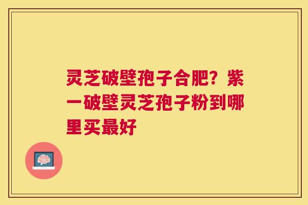 灵芝破壁孢子合肥？紫一破壁灵芝孢子粉到哪里买好