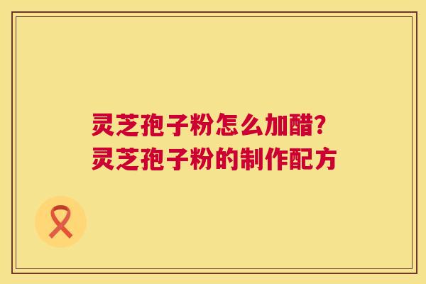 灵芝孢子粉怎么加醋?灵芝孢子粉的制作配方 灵芝孢子粉怎么加醋?灵芝孢子粉的制作配方