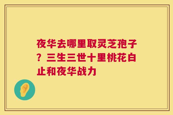 夜华去哪里取灵芝孢子?三生三世十里桃花白止和夜华战力 夜华去哪里取灵芝孢子?三生三世十里桃花白止和夜华战力