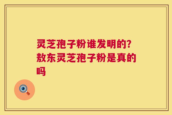 灵芝孢子粉谁发明的?敖东灵芝孢子粉是真的吗 灵芝孢子粉谁发明的?敖东灵芝孢子粉是真的吗