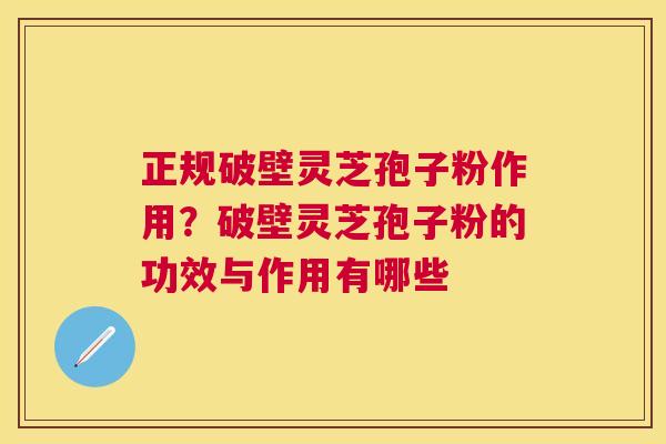 正规破壁灵芝孢子粉作用?破壁灵芝孢子粉的功效与作用有哪些 正规破壁灵芝孢子粉作用?破壁灵芝孢子粉的功效与作用有哪些