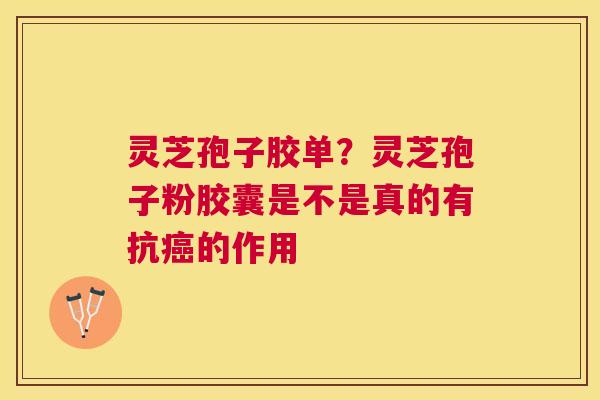 灵芝孢子胶单？灵芝孢子粉胶囊是不是真的有抗的作用