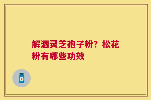 解酒灵芝孢子粉？松花粉有哪些功效