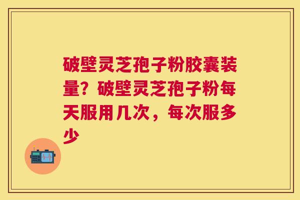 破壁灵芝孢子粉胶囊装量?破壁灵芝孢子粉每天服用几次,每次服多少 破壁灵芝孢子粉胶囊装量?破壁灵芝孢子粉每天服用几次,每次服多少