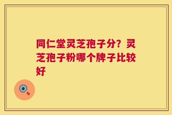 同仁堂灵芝孢子分?灵芝孢子粉哪个牌子比较好 同仁堂灵芝孢子分?灵芝孢子粉哪个牌子比较好