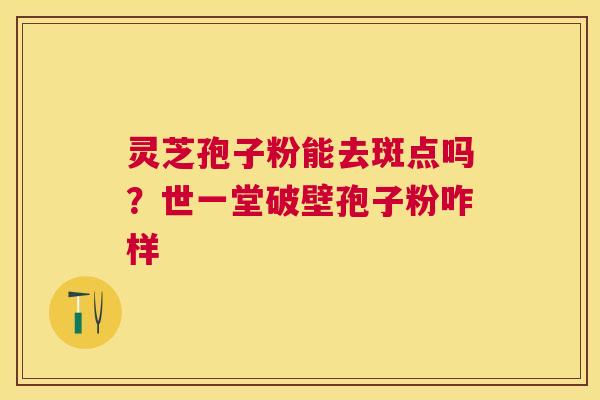 灵芝孢子粉能去斑点吗?世一堂破壁孢子粉咋样 灵芝孢子粉能去斑点吗?世一堂破壁孢子粉咋样