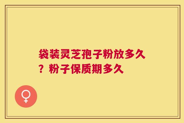袋装灵芝孢子粉放多久?粉子保质期多久 袋装灵芝孢子粉放多久?粉子保质期多久